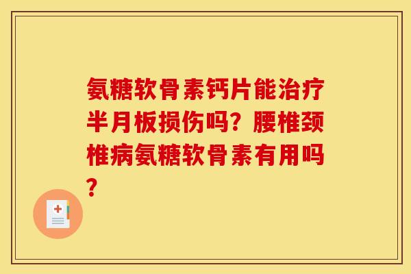 氨糖软骨素钙片能治疗半月板损伤吗？腰椎颈椎病氨糖软骨素有用吗？