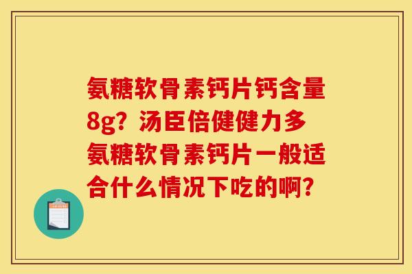 氨糖软骨素钙片钙含量8g？汤臣倍健健力多氨糖软骨素钙片一般适合什么情况下吃的啊？