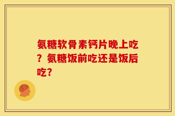 氨糖软骨素钙片晚上吃？氨糖饭前吃还是饭后吃？