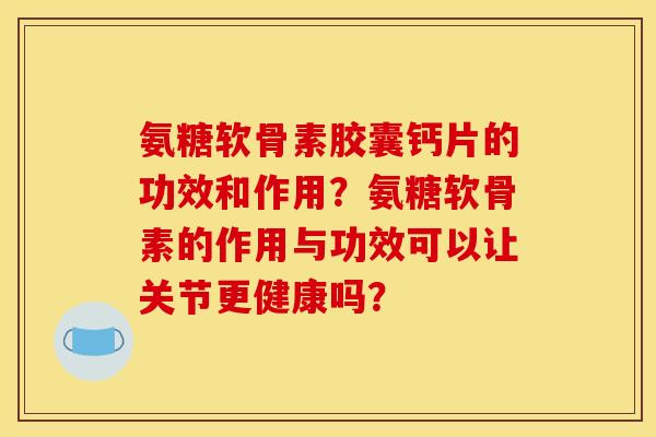 氨糖软骨素胶囊钙片的功效和作用？氨糖软骨素的作用与功效可以让关节更健康吗？