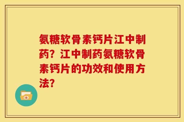 氨糖软骨素钙片江中制药？江中制药氨糖软骨素钙片的功效和使用方法？