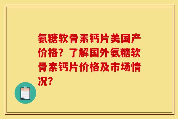 氨糖软骨素钙片美国产价格？了解国外氨糖软骨素钙片价格及市场情况？