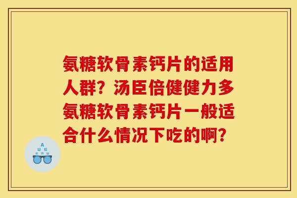 氨糖软骨素钙片的适用人群？汤臣倍健健力多氨糖软骨素钙片一般适合什么情况下吃的啊？