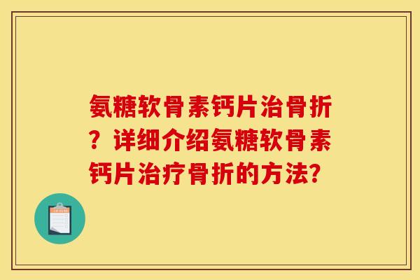 氨糖软骨素钙片治骨折？详细介绍氨糖软骨素钙片治疗骨折的方法？