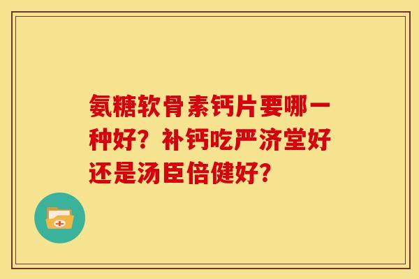 氨糖软骨素钙片要哪一种好？补钙吃严济堂好还是汤臣倍健好？