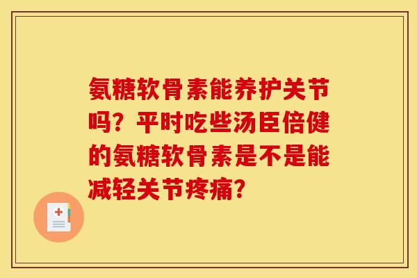 氨糖软骨素能养护关节吗？平时吃些汤臣倍健的氨糖软骨素是不是能减轻关节疼痛？