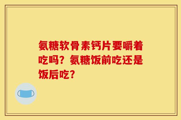 氨糖软骨素钙片要嚼着吃吗？氨糖饭前吃还是饭后吃？