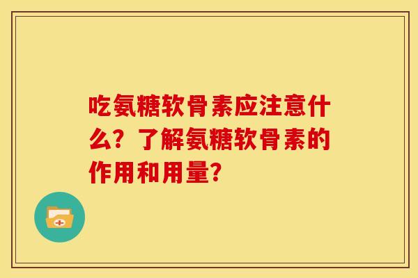 吃氨糖软骨素应注意什么？了解氨糖软骨素的作用和用量？