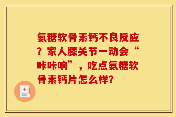 氨糖软骨素钙不良反应？家人膝关节一动会“咔咔响”，吃点氨糖软骨素钙片怎么样？