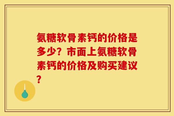 氨糖软骨素钙的价格是多少？市面上氨糖软骨素钙的价格及购买建议？
