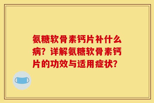 氨糖软骨素钙片补什么病？详解氨糖软骨素钙片的功效与适用症状？