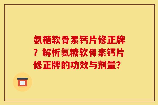 氨糖软骨素钙片修正牌？解析氨糖软骨素钙片修正牌的功效与剂量？