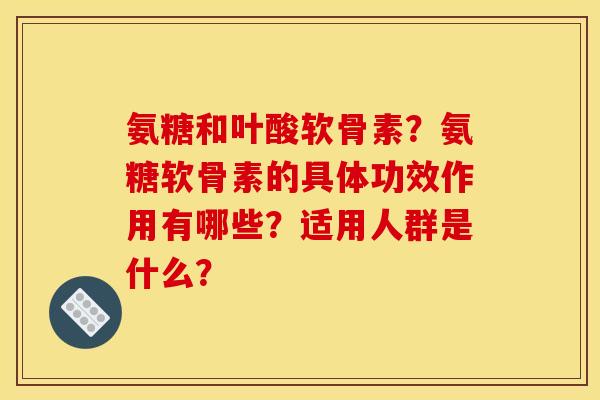 氨糖和叶酸软骨素？氨糖软骨素的具体功效作用有哪些？适用人群是什么？