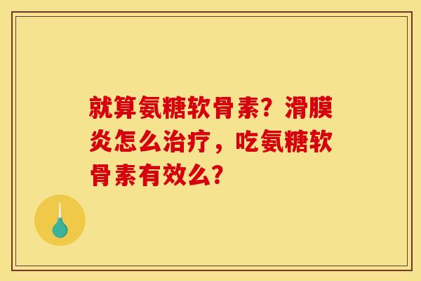 就算氨糖软骨素？滑膜炎怎么治疗，吃氨糖软骨素有效么？
