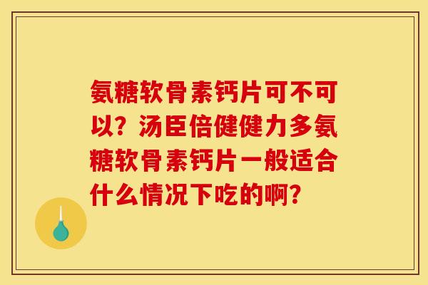 氨糖软骨素钙片可不可以？汤臣倍健健力多氨糖软骨素钙片一般适合什么情况下吃的啊？