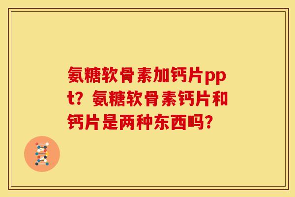 氨糖软骨素加钙片ppt？氨糖软骨素钙片和钙片是两种东西吗？