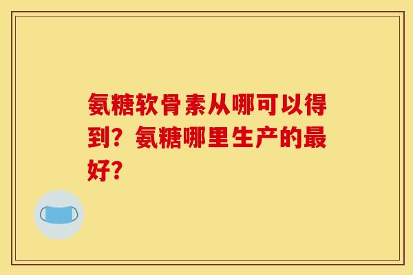 氨糖软骨素从哪可以得到？氨糖哪里生产的最好？