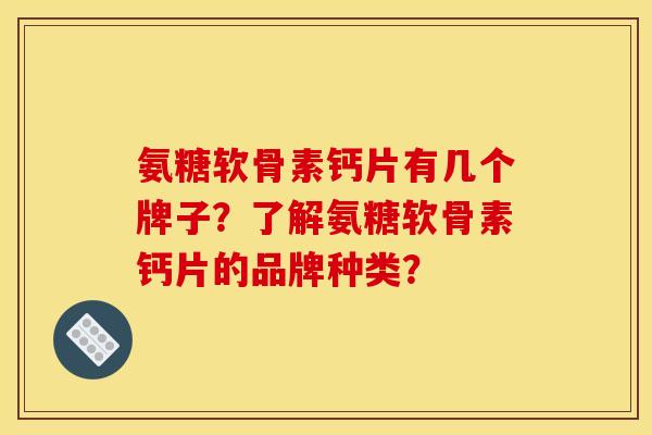 氨糖软骨素钙片有几个牌子？了解氨糖软骨素钙片的品牌种类？