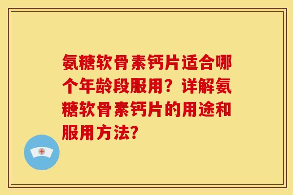 氨糖软骨素钙片适合哪个年龄段服用？详解氨糖软骨素钙片的用途和服用方法？