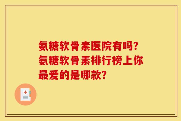 氨糖软骨素医院有吗？氨糖软骨素排行榜上你最爱的是哪款？