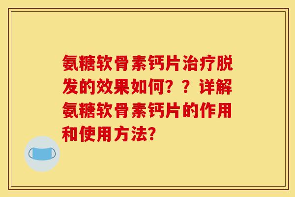 氨糖软骨素钙片治疗脱发的效果如何？？详解氨糖软骨素钙片的作用和使用方法？