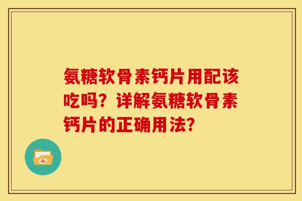 氨糖软骨素钙片用配该吃吗？详解氨糖软骨素钙片的正确用法？