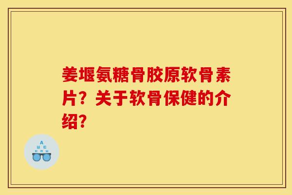 姜堰氨糖骨胶原软骨素片？关于软骨保健的介绍？
