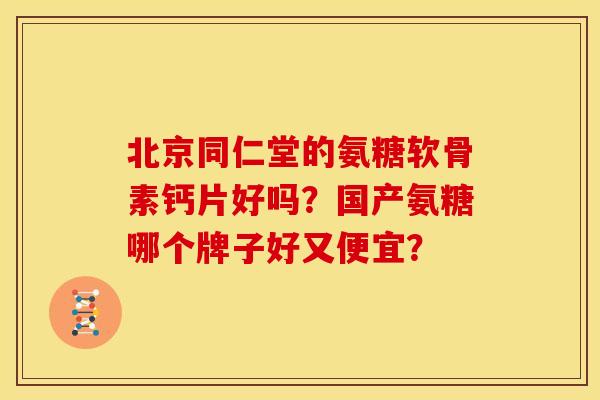 北京同仁堂的氨糖软骨素钙片好吗？国产氨糖哪个牌子好又便宜？