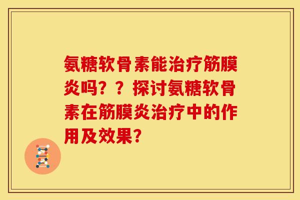 氨糖软骨素能治疗筋膜炎吗？？探讨氨糖软骨素在筋膜炎治疗中的作用及效果？