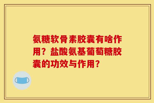 氨糖软骨素胶囊有啥作用？盐酸氨基葡萄糖胶囊的功效与作用？