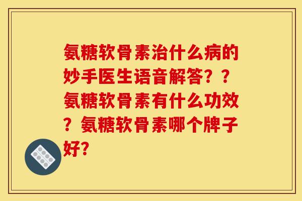 氨糖软骨素治什么病的妙手医生语音解答？？氨糖软骨素有什么功效？氨糖软骨素哪个牌子好？