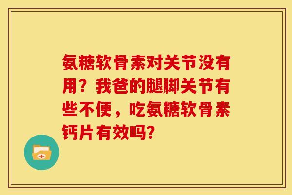 氨糖软骨素对关节没有用？我爸的腿脚关节有些不便，吃氨糖软骨素钙片有效吗？