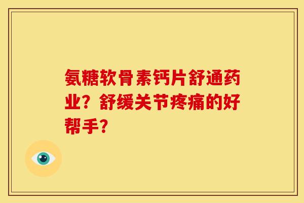 氨糖软骨素钙片舒通药业？舒缓关节疼痛的好帮手？