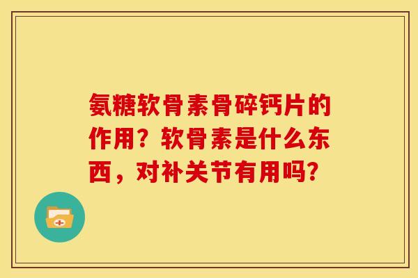 氨糖软骨素骨碎钙片的作用？软骨素是什么东西，对补关节有用吗？