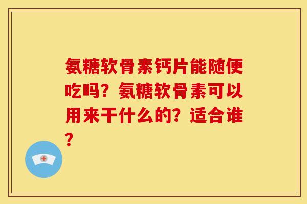 氨糖软骨素钙片能随便吃吗？氨糖软骨素可以用来干什么的？适合谁？