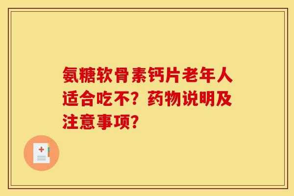氨糖软骨素钙片老年人适合吃不？药物说明及注意事项？