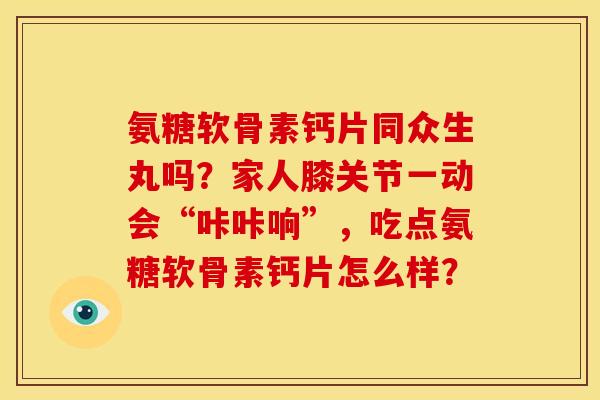 氨糖软骨素钙片同众生丸吗？家人膝关节一动会“咔咔响”，吃点氨糖软骨素钙片怎么样？