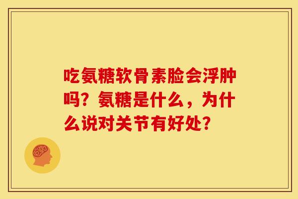 吃氨糖软骨素脸会浮肿吗？氨糖是什么，为什么说对关节有好处？