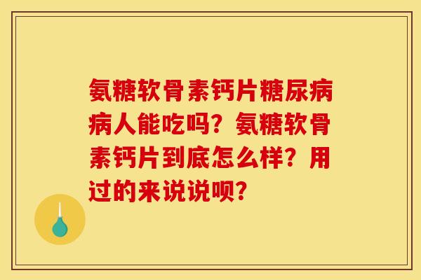 氨糖软骨素钙片糖尿病病人能吃吗？氨糖软骨素钙片到底怎么样？用过的来说说呗？