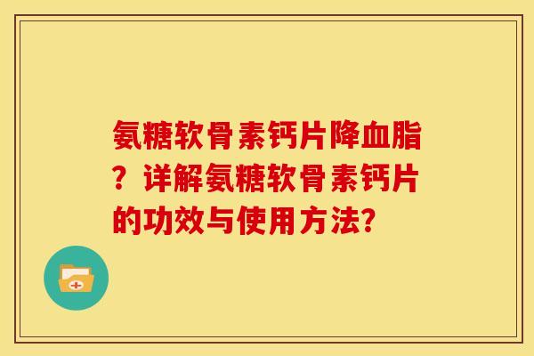 氨糖软骨素钙片降血脂？详解氨糖软骨素钙片的功效与使用方法？