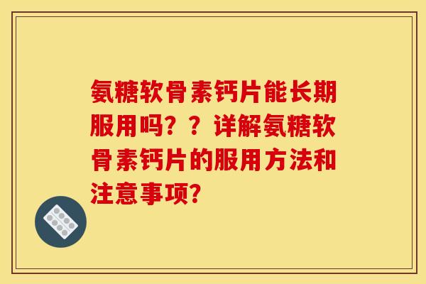 氨糖软骨素钙片能长期服用吗？？详解氨糖软骨素钙片的服用方法和注意事项？