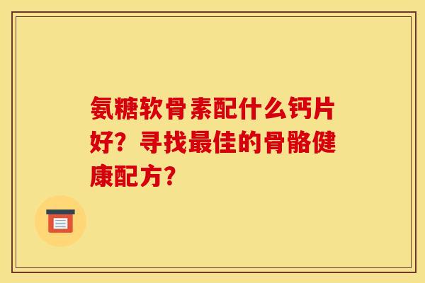 氨糖软骨素配什么钙片好？寻找最佳的骨骼健康配方？