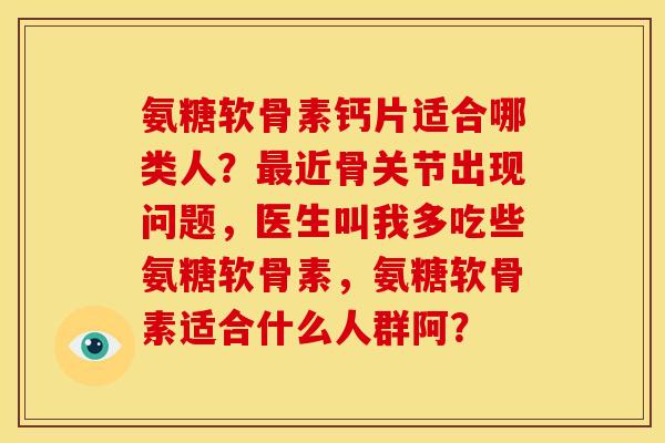 氨糖软骨素钙片适合哪类人？最近骨关节出现问题，医生叫我多吃些氨糖软骨素，氨糖软骨素适合什么人群阿？
