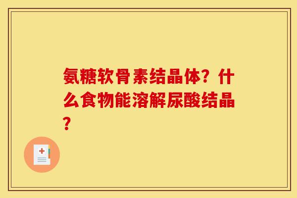 氨糖软骨素结晶体？什么食物能溶解尿酸结晶？