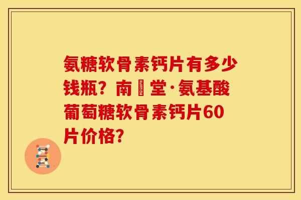 氨糖软骨素钙片有多少钱瓶？南雲堂·氨基酸葡萄糖软骨素钙片60片价格？