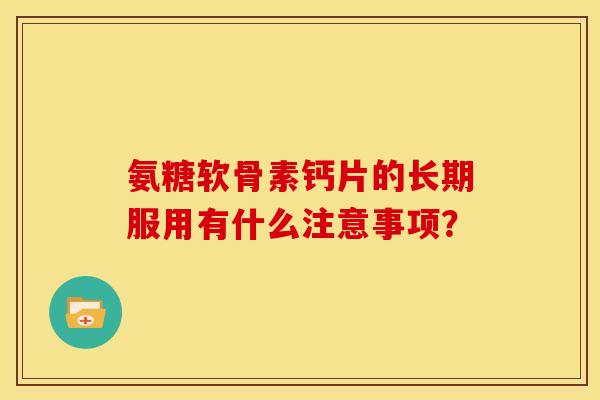 氨糖软骨素钙片的长期服用有什么注意事项？