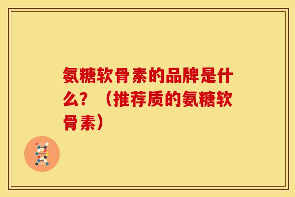 氨糖软骨素的品牌是什么？（推荐质的氨糖软骨素）