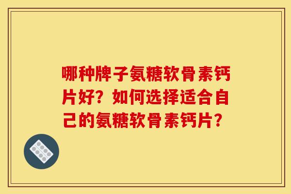 哪种牌子氨糖软骨素钙片好？如何选择适合自己的氨糖软骨素钙片？