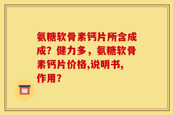 氨糖软骨素钙片所含成成？健力多，氨糖软骨素钙片价格,说明书,作用？