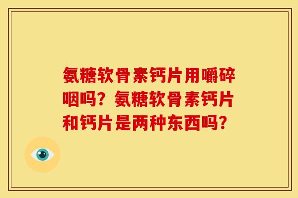 氨糖软骨素钙片用嚼碎咽吗？氨糖软骨素钙片和钙片是两种东西吗？